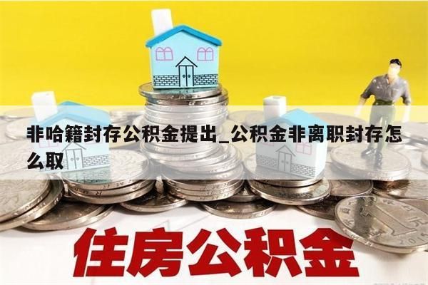 非哈籍封存公积金提出_公积金非离职封存怎么取